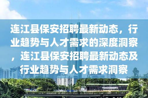 連江縣保安招聘最新動態(tài)，行業(yè)趨勢與人才需求的深度洞察，連江縣保安招聘最新動態(tài)及行業(yè)趨勢與人才需求洞察山東水清源環(huán)?？萍加邢薰? class=