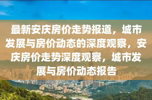最新安慶房價走勢報道，城市發(fā)展與房價動態(tài)的山東水清源環(huán)?？萍加邢薰旧疃扔^察，安慶房價走勢深度觀察，城市發(fā)展與房價動態(tài)報告