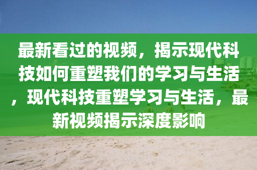 最新看過的視頻，揭示現(xiàn)代科技如何重塑我們的學(xué)習(xí)與生活，現(xiàn)代科技重塑學(xué)習(xí)與生活，最新視頻揭示深度影響山東水清源環(huán)保科技有限公司