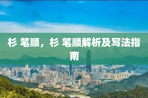 杉 筆順，杉 筆順解析及寫法指南山東水清源環(huán)保科技有限公司