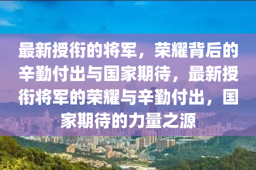 最新授銜的將軍，榮耀背后的辛勤付出與國家期待，最新授銜將軍的榮耀與辛勤付出，國家期待的力量之源山東水清源環(huán)保科技有限公司