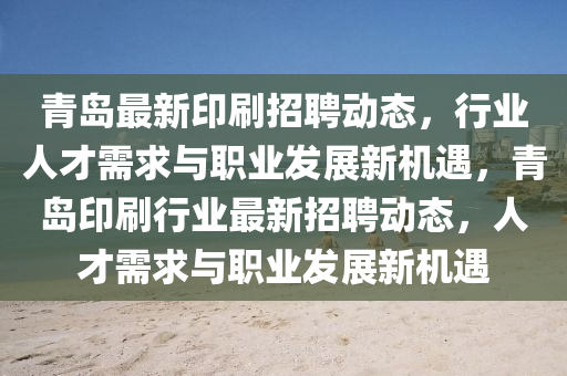 青島最新印刷招聘動態(tài)，行業(yè)人才需求與職業(yè)發(fā)展新機(jī)遇，青島印刷行業(yè)最新招聘動態(tài)，人才需求與職業(yè)發(fā)展新機(jī)遇山東水清源環(huán)保科技有限公司