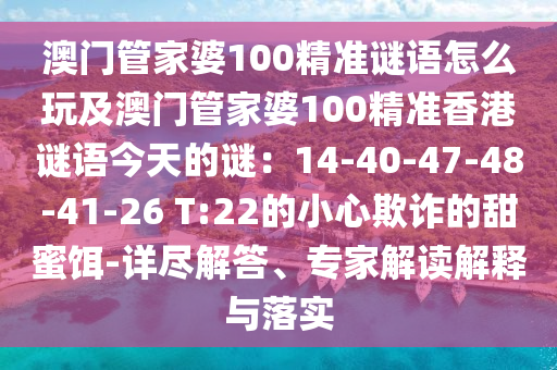 澳門管家婆100精準(zhǔn)謎語(yǔ)怎么玩及澳門管家婆100精準(zhǔn)香港謎語(yǔ)今天的謎：14-40-47-48-41-26 T:22的小心欺詐的甜蜜餌-詳盡解答、專家解讀解釋與落實(shí)