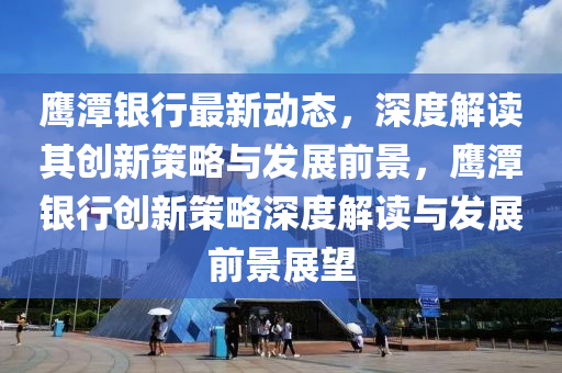 鷹潭銀行最新動(dòng)態(tài)，深度解讀其創(chuàng)新策略與山東水清源環(huán)?？萍加邢薰景l(fā)展前景，鷹潭銀行創(chuàng)新策略深度解讀與發(fā)展前景展望
