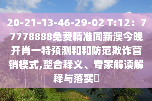 20-21-13-46-29-02 T:12：77778888免費(fèi)精山東水清源環(huán)?？萍加邢薰緶?zhǔn)同新澳今晚開肖一特預(yù)測(cè)和和防范欺詐營(yíng)銷模式,整合釋義、專家解讀解釋與落實(shí)?