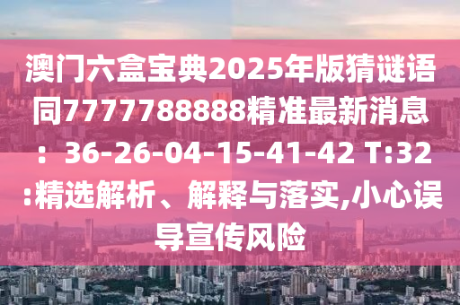 澳門六盒寶典2025年版猜謎語同7777788888精準最新消息：36-26-04-15-41-42 T:32:精選解析、解釋與落實,小心誤導宣傳風險山東水清源環(huán)?？萍加邢薰? class=