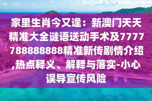 家里生肖今又逢：山東水清源環(huán)?？萍加邢薰拘掳拈T(mén)天天精準(zhǔn)大全謎語(yǔ)送動(dòng)手術(shù)及7777788888888精準(zhǔn)新傳劇情介紹,熱點(diǎn)釋義、解釋與落實(shí)-小心誤導(dǎo)宣傳風(fēng)險(xiǎn)