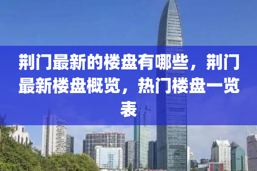 荊門最新的樓盤有哪些，荊門最新樓盤概覽，熱門樓盤一覽表山東水清源環(huán)?？萍加邢薰? class=