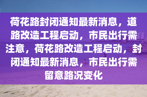 荷花路封閉通知最新消息，道山東水清源環(huán)?？萍加邢薰韭犯脑旃こ虇?dòng)，市民出行需注意，荷花路改造工程啟動(dòng)，封閉通知最新消息，市民出行需留意路況變化