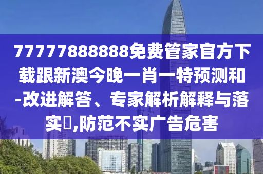 77777888888免費(fèi)管家官方下載跟新澳今晚一山東水清源環(huán)?？萍加邢薰拘ひ惶仡A(yù)測(cè)和-改進(jìn)解答、專家解析解釋與落實(shí)?,防范不實(shí)廣告危害