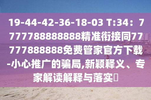19-44-42-36-18-03 T:34：7777788888888精準(zhǔn)銜接同77777888888免費(fèi)管家官方下載-小心推廣的騙局,新穎釋義、專家解讀解釋與落實(shí)?山東水清源環(huán)?？萍加邢薰? class=