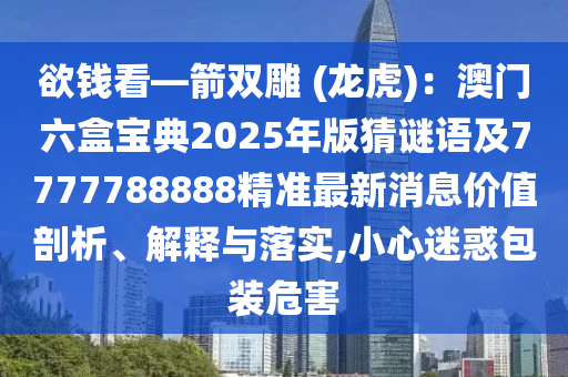 欲錢看—箭雙雕 (龍虎)：澳門六盒寶典2025年版猜謎語及7777788888精準(zhǔn)最新消息價值剖析、解釋與落實,小心迷惑包裝危害山東水清源環(huán)保科技有限公司
