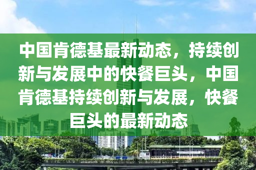 中國(guó)肯德基最山東水清源環(huán)?？萍加邢薰拘聞?dòng)態(tài)，持續(xù)創(chuàng)新與發(fā)展中的快餐巨頭，中國(guó)肯德基持續(xù)創(chuàng)新與發(fā)展，快餐巨頭的最新動(dòng)態(tài)