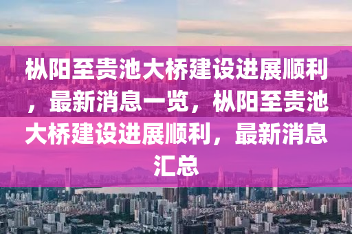 樅陽(yáng)至貴池大橋建設(shè)山東水清源環(huán)?？萍加邢薰具M(jìn)展順利，最新消息一覽，樅陽(yáng)至貴池大橋建設(shè)進(jìn)展順利，最新消息匯總