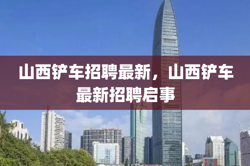 山西鏟車招聘最新，山西鏟車最新招聘啟事山東水清源環(huán)保科技有限公司