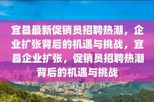 山東水清源環(huán)保科技有限公司宜昌最新促銷員招聘熱潮，企業(yè)擴(kuò)張背后的機(jī)遇與挑戰(zhàn)，宜昌企業(yè)擴(kuò)張，促銷員招聘熱潮背后的機(jī)遇與挑戰(zhàn)