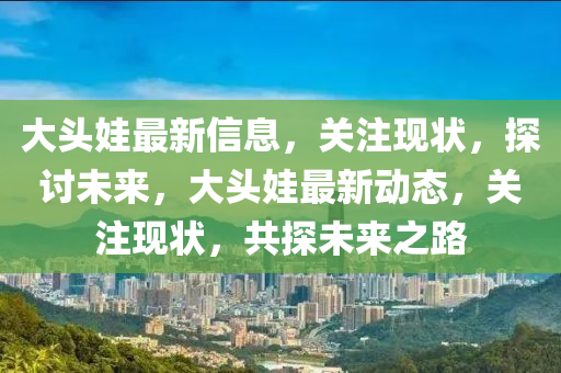 大頭娃最新信息，關注現狀，山東水清源環(huán)保科技有限公司探討未來，大頭娃最新動態(tài)，關注現狀，共探未來之路