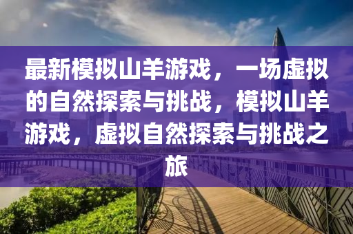 最新模擬山羊游戲，一場(chǎng)虛擬的自然探索與挑戰(zhàn)，模擬山羊游戲，虛擬自然探索與挑戰(zhàn)之旅山東水清源環(huán)保科技有限公司
