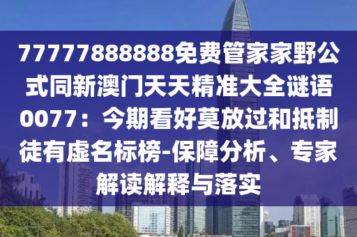 77777888888免費(fèi)管家家野公式同新澳門(mén)天天精準(zhǔn)大全謎語(yǔ)0077：今期看山東水清源環(huán)?？萍加邢薰竞媚胚^(guò)和抵制徒有虛名標(biāo)榜-保障分析、專(zhuān)家解讀解釋與落實(shí)