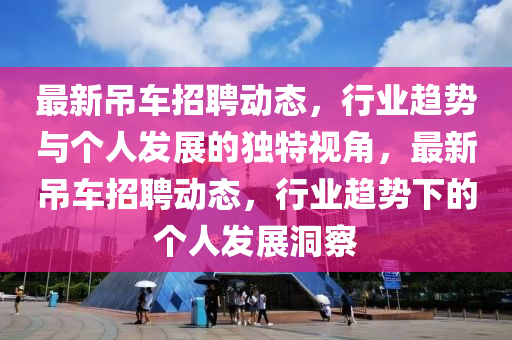 最新吊車招聘動(dòng)態(tài)，行業(yè)趨勢(shì)與個(gè)人發(fā)展的獨(dú)特視角，最新吊車招聘山東水清源環(huán)?？萍加邢薰緞?dòng)態(tài)，行業(yè)趨勢(shì)下的個(gè)人發(fā)展洞察
