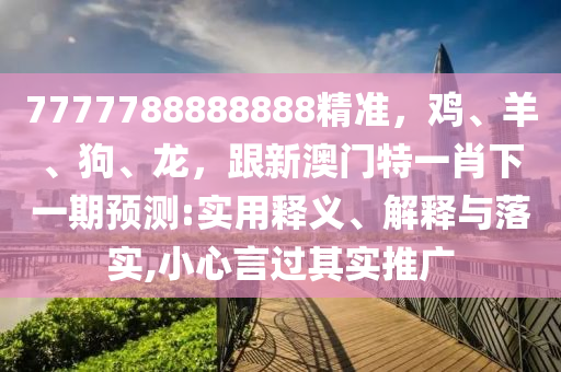 7777788888888精準，雞、羊、狗、山東水清源環(huán)?？萍加邢薰君?，跟新澳門特一肖下一期預測:實用釋義、解釋與落實,小心言過其實推廣