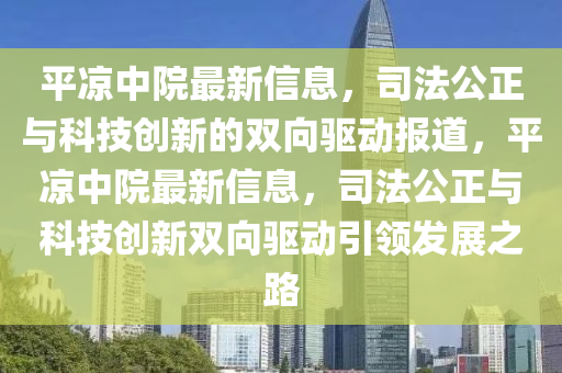 平涼中院最新信息，司法公正與科山東水清源環(huán)?？萍加邢薰炯紕?chuàng)新的雙向驅動報道，平涼中院最新信息，司法公正與科技創(chuàng)新雙向驅動引領發(fā)展之路