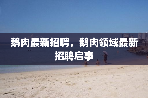 鵝肉最新招聘，山東水清源環(huán)?？萍加邢薰均Z肉領(lǐng)域最新招聘啟事