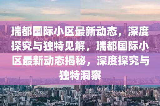 瑞都國(guó)際小區(qū)最新動(dòng)態(tài)，深度探究與獨(dú)特見解，瑞都國(guó)山東水清源環(huán)?？萍加邢薰倦H小區(qū)最新動(dòng)態(tài)揭秘，深度探究與獨(dú)特洞察