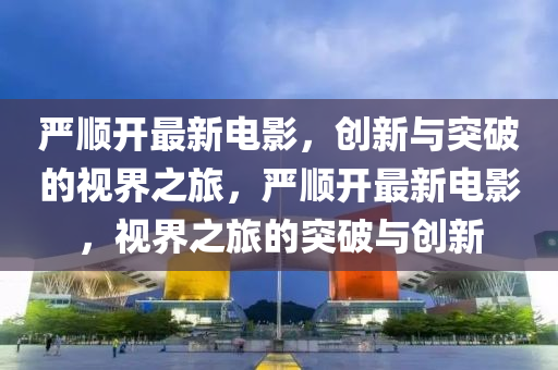 嚴(yán)順開(kāi)最新電影，創(chuàng)新與突破的視界之旅，山東水清源環(huán)?？萍加邢薰緡?yán)順開(kāi)最新電影，視界之旅的突破與創(chuàng)新