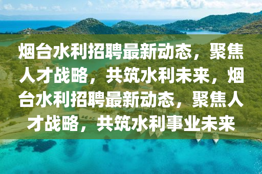 煙臺(tái)水利招聘最新動(dòng)山東水清源環(huán)保科技有限公司態(tài)，聚焦人才戰(zhàn)略，共筑水利未來(lái)，煙臺(tái)水利招聘最新動(dòng)態(tài)，聚焦人才戰(zhàn)略，共筑水利事業(yè)未來(lái)