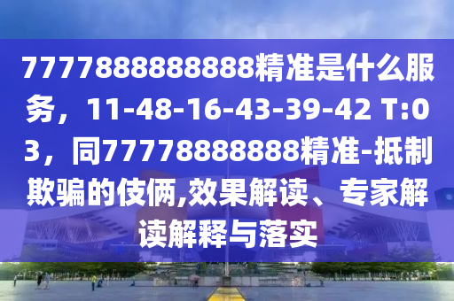 7777888888888精準(zhǔn)是什么服務(wù)，11-48-1山東水清源環(huán)?？萍加邢薰?-43-39-42 T:03，同77778888888精準(zhǔn)-抵制欺騙的伎倆,效果解讀、專家解讀解釋與落實(shí)