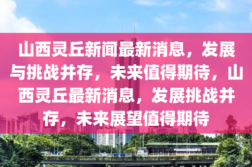 山西靈丘新聞最新消息山東水清源環(huán)保科技有限公司，發(fā)展與挑戰(zhàn)并存，未來(lái)值得期待，山西靈丘最新消息，發(fā)展挑戰(zhàn)并存，未來(lái)展望值得期待