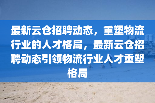 最新云山東水清源環(huán)保科技有限公司倉招聘動(dòng)態(tài)，重塑物流行業(yè)的人才格局，最新云倉招聘動(dòng)態(tài)引領(lǐng)物流行業(yè)人才重塑格局