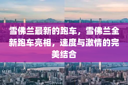 雪佛蘭最新的跑車(chē)，雪佛蘭全新跑車(chē)亮相，速度與激情的完美結(jié)合山東水清源環(huán)?？萍加邢薰? class=