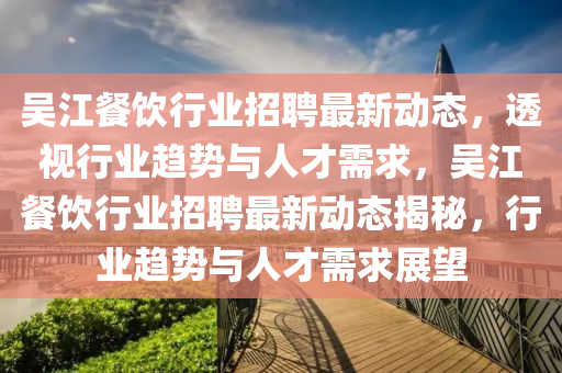 吳江餐飲行業(yè)招聘最新動態(tài)，透視行業(yè)趨勢與人才需求，吳江餐飲行業(yè)招聘最新動態(tài)揭秘，行業(yè)趨勢與人才需求展望山東水清源環(huán)保科技有限公司