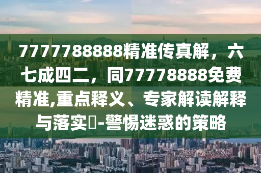 7777788888精準傳真解，六七成四二，同77778888免費精準,重點釋義山東水清源環(huán)保科技有限公司、專家解讀解釋與落實?-警惕迷惑的策略