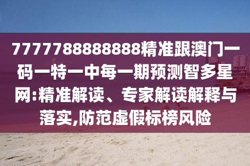 7777788888888精準(zhǔn)跟澳門一碼一特一中每一期預(yù)測智多星網(wǎng):精準(zhǔn)解讀、專家解讀解釋與落實(shí),防范虛假標(biāo)榜風(fēng)險(xiǎn)山東水清源環(huán)保科技有限公司