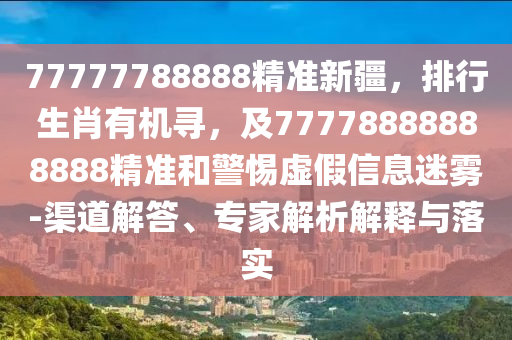 7山東水清源環(huán)保科技有限公司7777788888精準(zhǔn)新疆，排行生肖有機(jī)尋，及77778888888888精準(zhǔn)和警惕虛假信息迷霧-渠道解答、專家解析解釋與落實(shí)