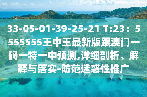 33-05-01-39-25-21 T:山東水清源環(huán)?？萍加邢薰?3：5555555王中王最新版跟澳門一碼一特一中預(yù)測,詳細(xì)剖析、解釋與落實(shí)-防范迷惑性推廣
