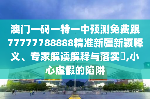 澳門(mén)一碼一特一中預(yù)測(cè)免費(fèi)跟77777788888精準(zhǔn)新疆新穎釋義、專家解讀解釋與落實(shí)?,小心虛假的陷阱山東水清源環(huán)保科技有限公司