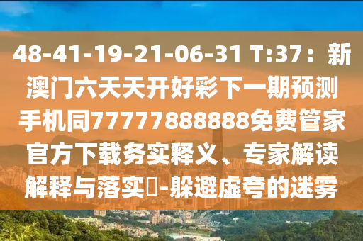 48-41-19-21-06-31 T:37：新澳門六天天開好彩下一期預測手機同77777888888免費管家官方下山東水清源環(huán)?？萍加邢薰据d務實釋義、專家解讀解釋與落實?-躲避虛夸的迷霧