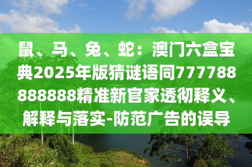 鼠、馬、兔、蛇：澳門六盒寶典2025年版猜謎語(yǔ)同777788888888精準(zhǔn)新官家透徹釋義、解釋與落實(shí)-防范廣告的山東水清源環(huán)?？萍加邢薰菊`導(dǎo)