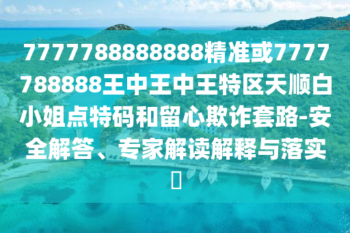7777788888888精準(zhǔn)或7777788888王中王中王特區(qū)天順白小姐點(diǎn)特碼和留心欺詐套路-安全解答、山東水清源環(huán)?？萍加邢薰緦＜医庾x解釋與落實(shí)?