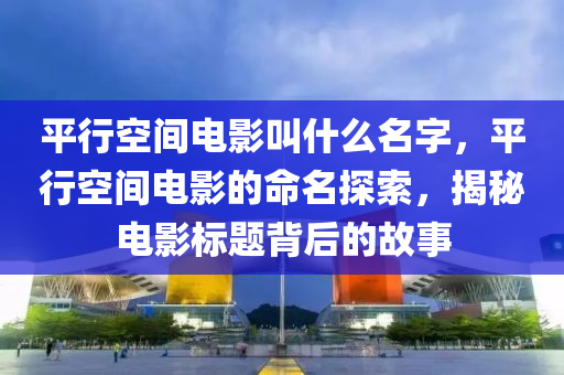 平行空間電影叫什么名山東水清源環(huán)?？萍加邢薰咀?，平行空間電影的命名探索，揭秘電影標(biāo)題背后的故事