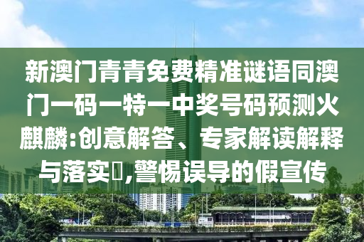 新澳門青青免費精準謎語同澳門一碼一特一中獎號碼預(yù)測火麒麟:創(chuàng)意解答、專家解讀解釋與落實?,警惕誤導(dǎo)的假宣傳山東水清源環(huán)保科技有限公司