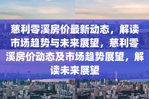 慈利零溪房?jī)r(jià)最新動(dòng)態(tài)，解讀市場(chǎng)趨勢(shì)與未來(lái)展望，慈利零溪房?jī)r(jià)動(dòng)態(tài)及市場(chǎng)趨勢(shì)展望，解讀未來(lái)展望山東水清源環(huán)?？萍加邢薰? class=