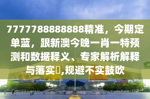 7777788888888精準(zhǔn)，今期定單藍(lán)，跟新澳今晚一肖一特預(yù)測和山東水清源環(huán)?？萍加邢薰緮?shù)據(jù)釋義、專家解析解釋與落實(shí)?,規(guī)避不實(shí)鼓吹