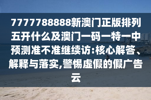 7777788888新澳門正版排列五開什么及澳門一碼一特一中預(yù)測準(zhǔn)不準(zhǔn)繼續(xù)訪:核心解答、解釋與落實(shí),警惕虛假的假廣告云山東水清源環(huán)?？萍加邢薰? class=