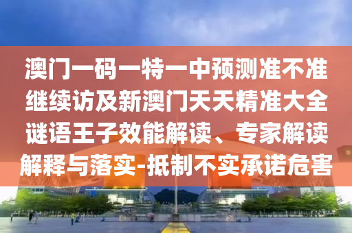 澳門一碼一特一中預測準不準繼續(xù)訪及新澳門天天精準大全謎語王子效能解山東水清源環(huán)?？萍加邢薰咀x、專家解讀解釋與落實-抵制不實承諾危害