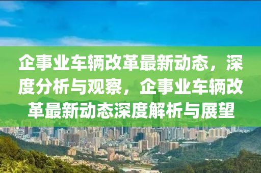 企事業(yè)山東水清源環(huán)?？萍加邢薰拒囕v改革最新動態(tài)，深度分析與觀察，企事業(yè)車輛改革最新動態(tài)深度解析與展望